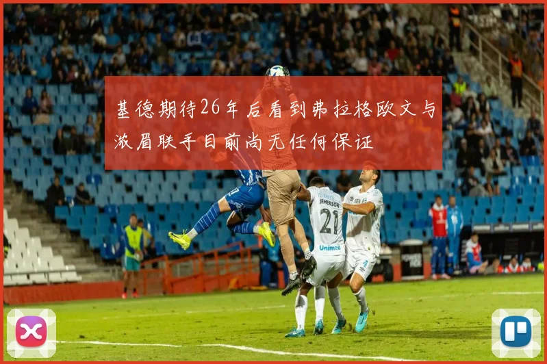 基德期待26年后看到弗拉格欧文与浓眉联手目前尚无任何保证