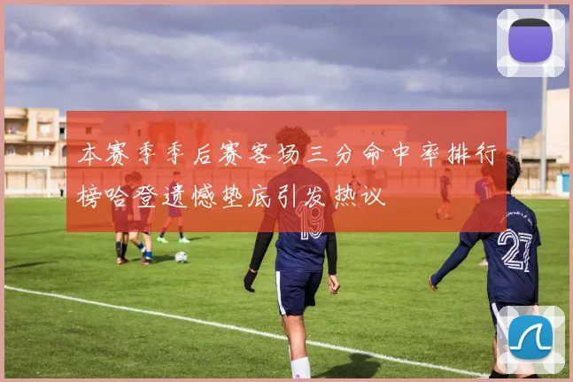 本赛季季后赛客场三分命中率排行榜哈登遗憾垫底引发热议