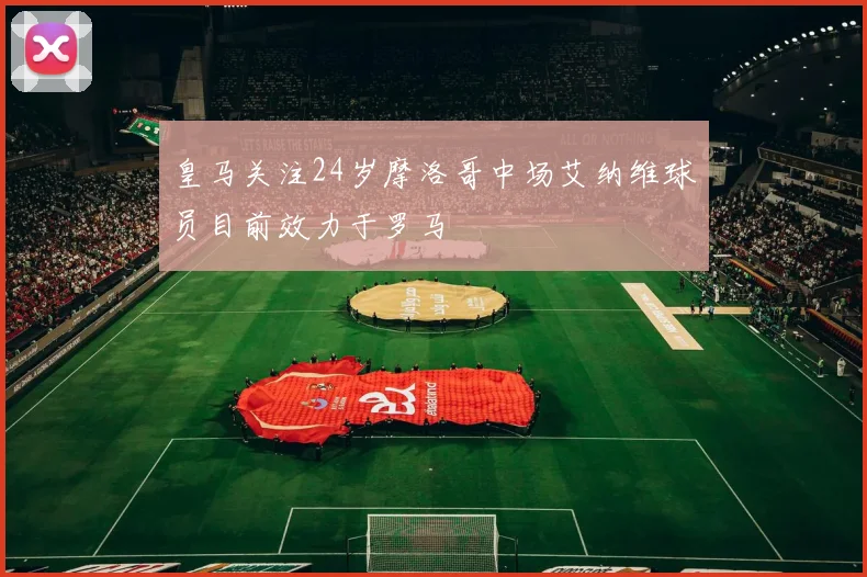 皇马关注24岁摩洛哥中场艾纳维球员目前效力于罗马