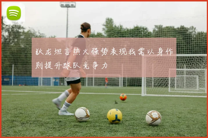 狄龙坦言热火强势表现我需以身作则提升球队竞争力