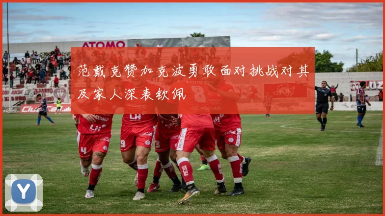 范戴克赞加克波勇敢面对挑战对其及家人深表钦佩