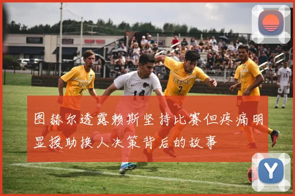 图赫尔透露赖斯坚持比赛但疼痛明显援助换人决策背后的故事