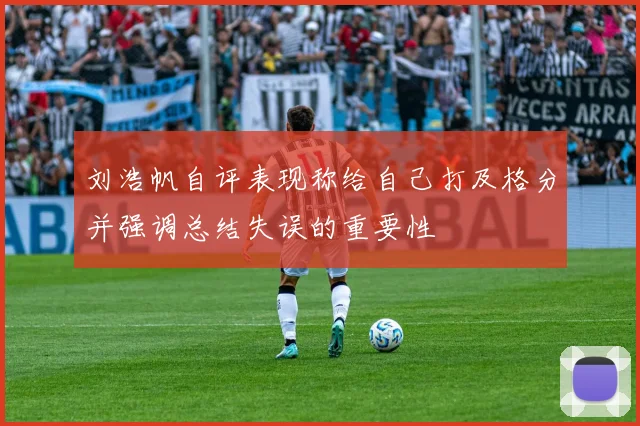 刘浩帆自评表现称给自己打及格分并强调总结失误的重要性