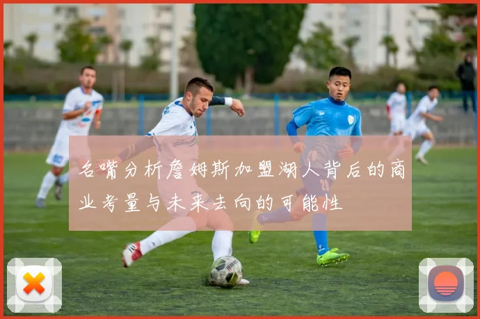 名嘴分析詹姆斯加盟湖人背后的商业考量与未来去向的可能性