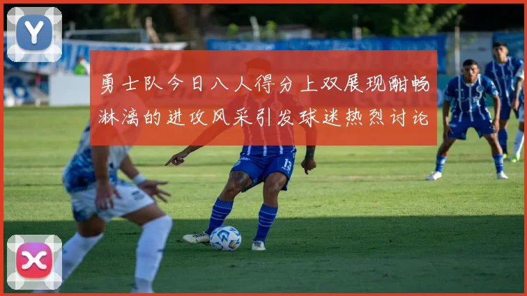 勇士队今日八人得分上双展现酣畅淋漓的进攻风采引发球迷热烈讨论