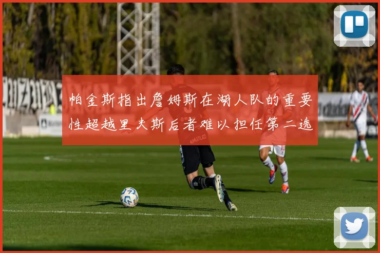 帕金斯指出詹姆斯在湖人队的重要性超越里夫斯后者难以担任第二选择
