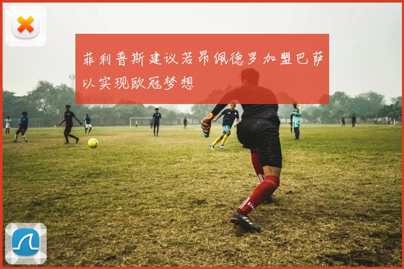 菲利普斯建议若昂佩德罗加盟巴萨以实现欧冠梦想