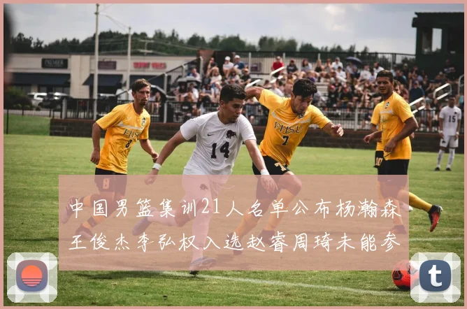 中国男篮集训21人名单公布杨瀚森王俊杰李弘权入选赵睿周琦未能参加