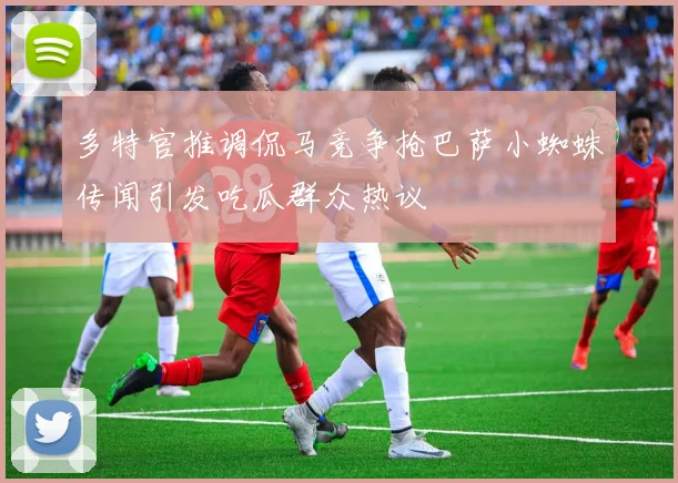 多特官推调侃马竞争抢巴萨小蜘蛛传闻引发吃瓜群众热议