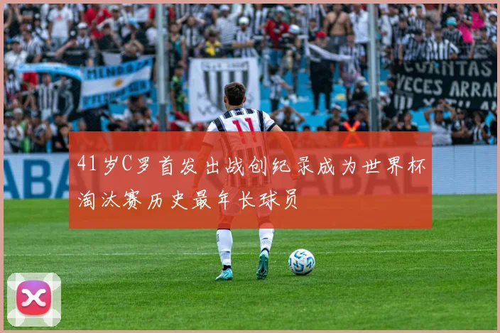 41岁C罗首发出战创纪录成为世界杯淘汰赛历史最年长球员