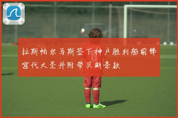 拉斯帕尔马斯签下神户胜利船前锋宫代大圣并附带买断条款