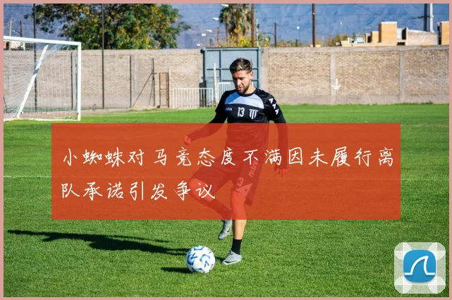 小蜘蛛对马竞态度不满因未履行离队承诺引发争议