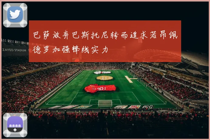 巴萨放弃巴斯托尼转而追求若昂佩德罗加强锋线实力