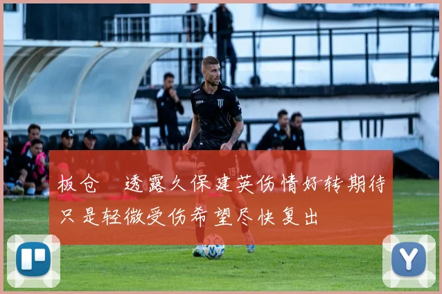 板仓滉透露久保建英伤情好转期待只是轻微受伤希望尽快复出