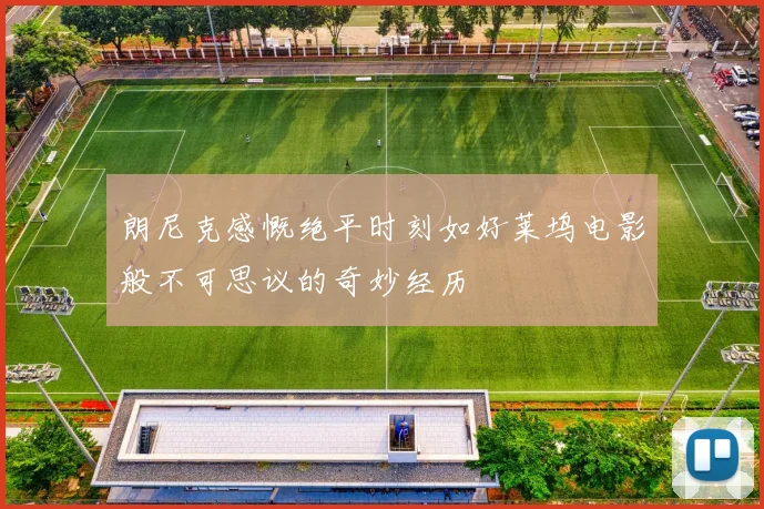 朗尼克感慨绝平时刻如好莱坞电影般不可思议的奇妙经历