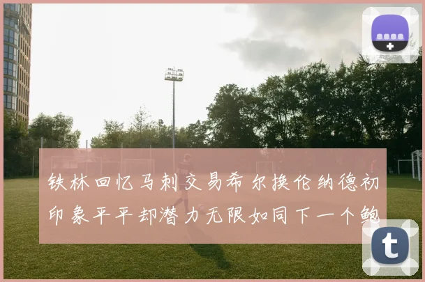 铁林回忆马刺交易希尔换伦纳德初印象平平却潜力无限如同下一个鲍文