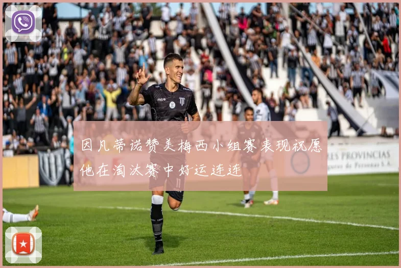 因凡蒂诺赞美梅西小组赛表现祝愿他在淘汰赛中好运连连