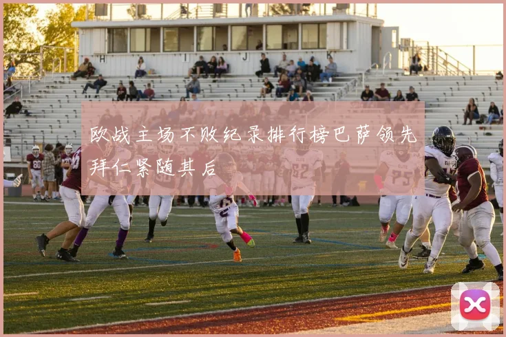 欧战主场不败纪录排行榜巴萨领先拜仁紧随其后