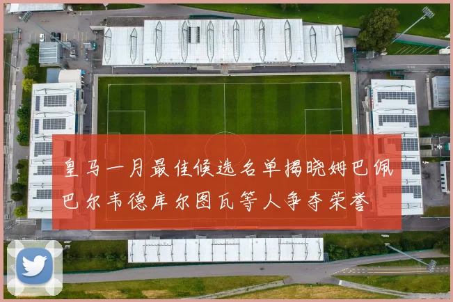 皇马一月最佳候选名单揭晓姆巴佩巴尔韦德库尔图瓦等人争夺荣誉