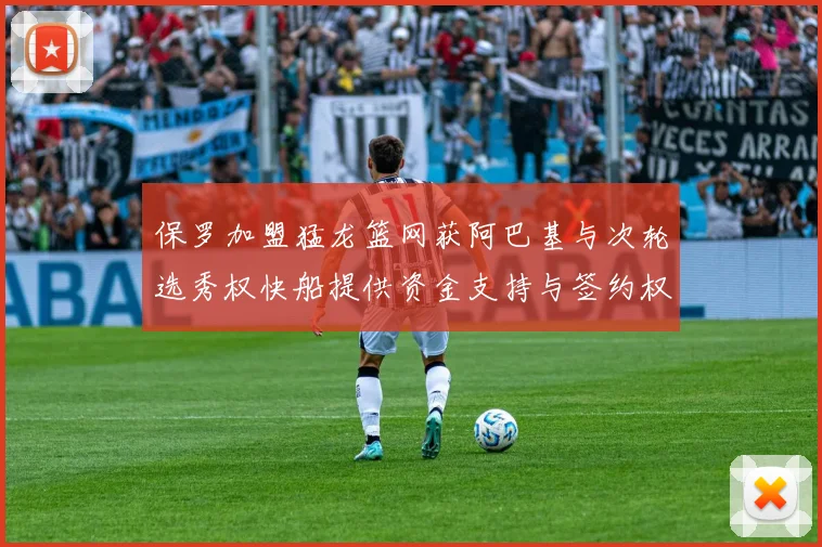 保罗加盟猛龙篮网获阿巴基与次轮选秀权快船提供资金支持与签约权