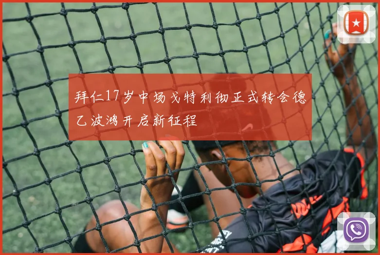 拜仁17岁中场戈特利彻正式转会德乙波鸿开启新征程