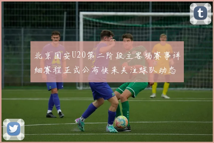 北京国安U20第二阶段主客场赛事详细赛程正式公布快来关注球队动态