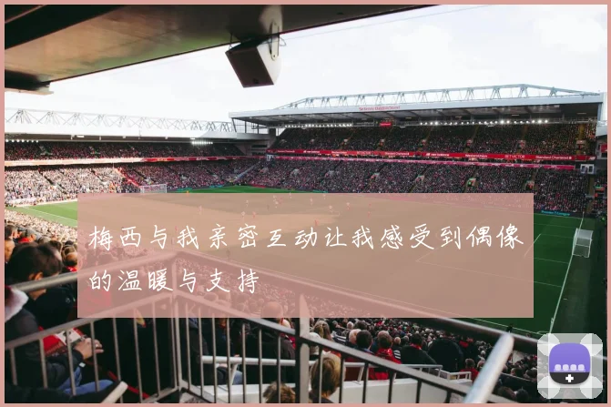 梅西与我亲密互动让我感受到偶像的温暖与支持
