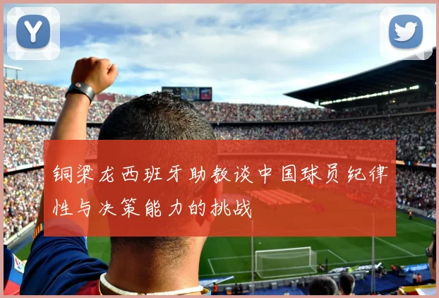 铜梁龙西班牙助教谈中国球员纪律性与决策能力的挑战