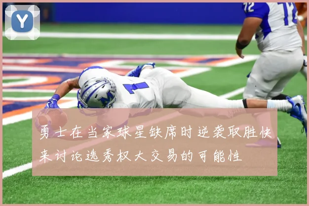 勇士在当家球星缺席时逆袭取胜快来讨论选秀权大交易的可能性
