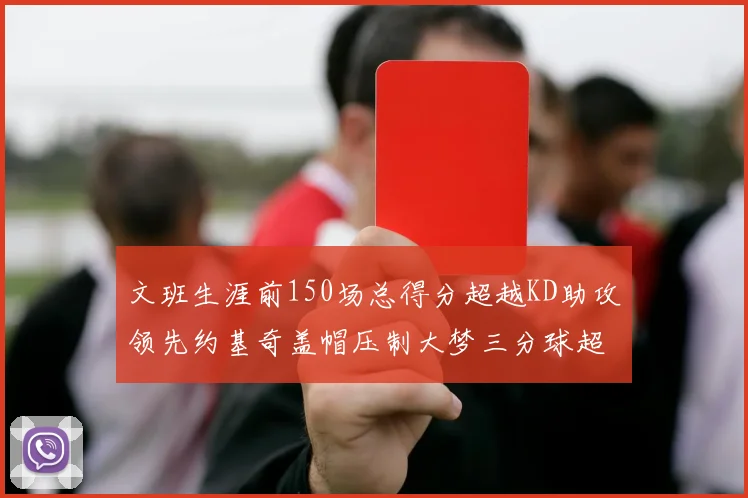 文班生涯前150场总得分超越KD助攻领先约基奇盖帽压制大梦三分球超越库里