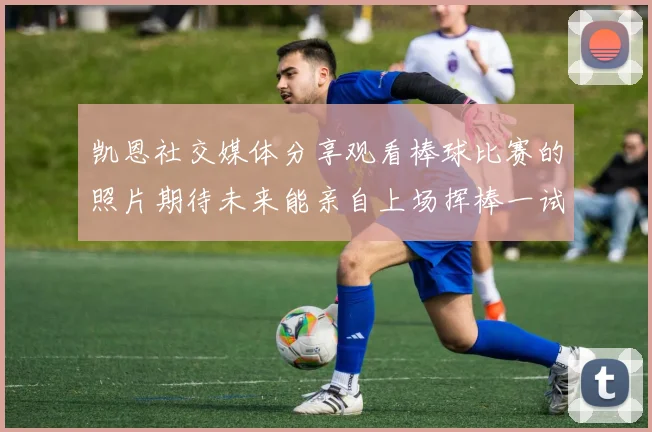 凯恩社交媒体分享观看棒球比赛的照片期待未来能亲自上场挥棒一试